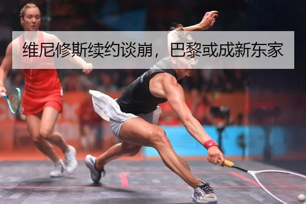 维尼修斯续约谈崩，巴黎或成新东家
